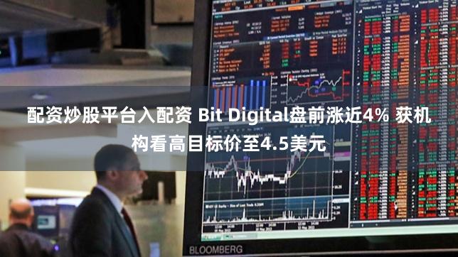 配资炒股平台入配资 Bit Digital盘前涨近4% 获机构看高目标价至4.5美元