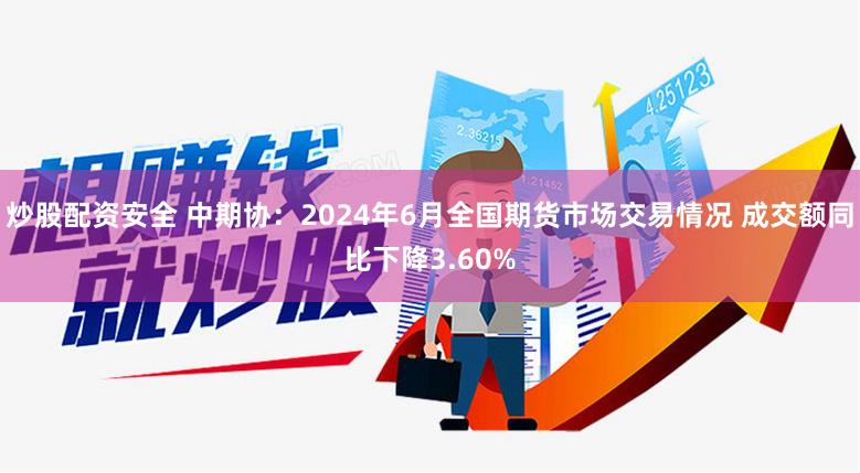 炒股配资安全 中期协：2024年6月全国期货市场交易情况 成交额同比下降3.60%