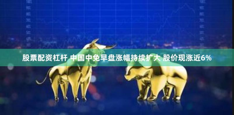 股票配资杠杆 中国中免早盘涨幅持续扩大 股价现涨近6%