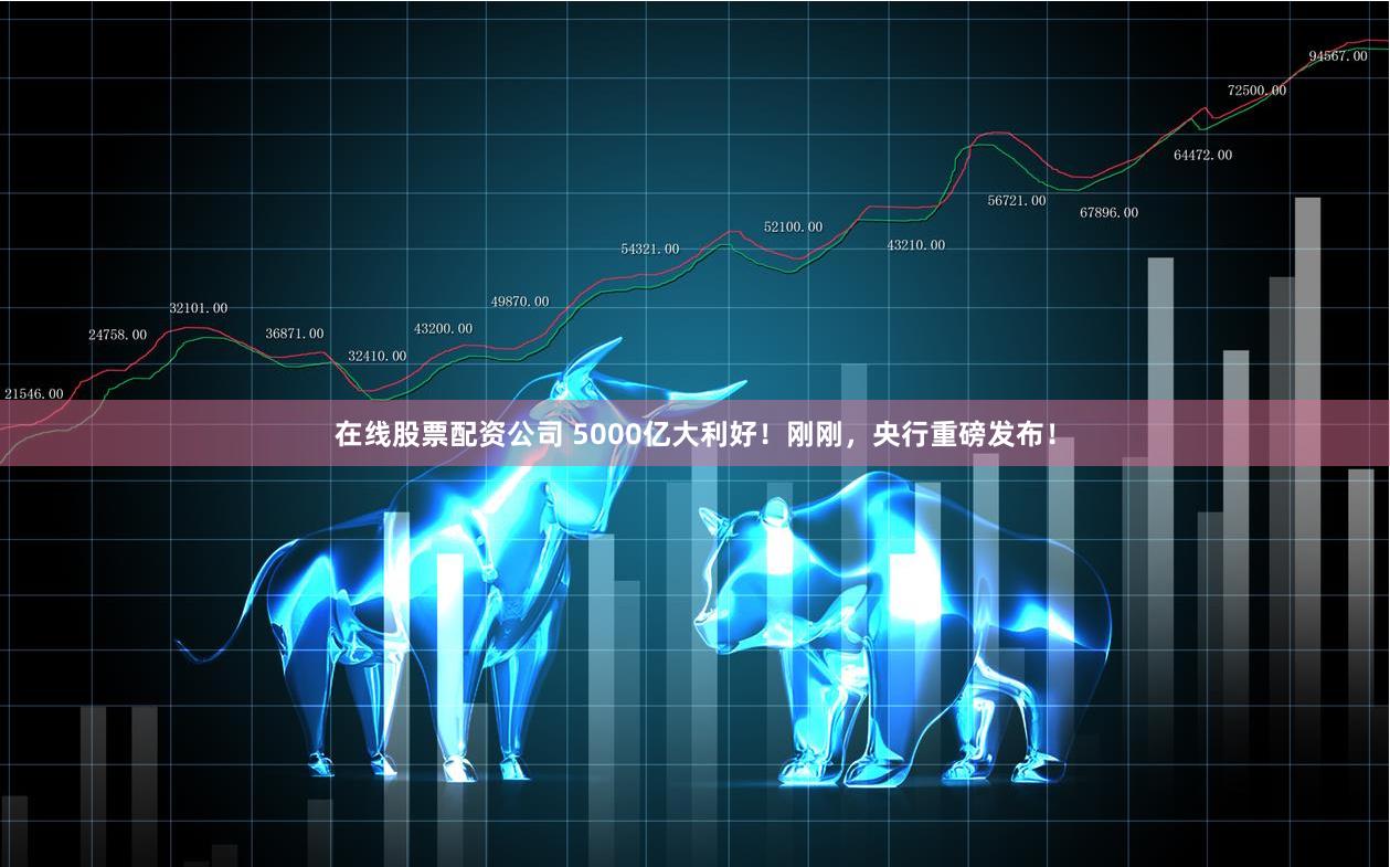 在线股票配资公司 5000亿大利好！刚刚，央行重磅发布！