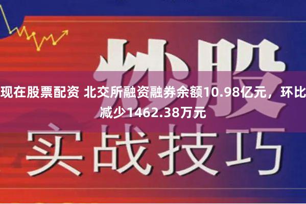 现在股票配资 北交所融资融券余额10.98亿元，环比减少1462.38万元