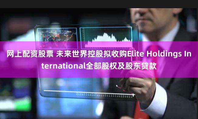 网上配资股票 未来世界控股拟收购Elite Holdings International全部股权及股东贷款