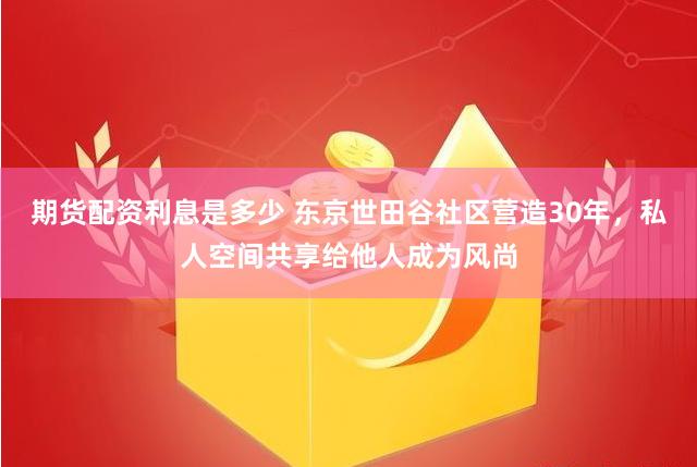 期货配资利息是多少 东京世田谷社区营造30年，私人空间共享给他人成为风尚