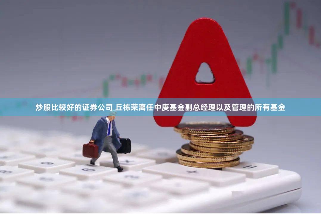 炒股比较好的证券公司 丘栋荣离任中庚基金副总经理以及管理的所有基金