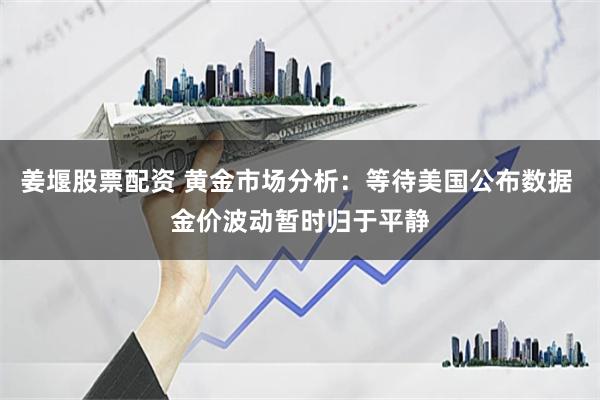 姜堰股票配资 黄金市场分析：等待美国公布数据 金价波动暂时归于平静