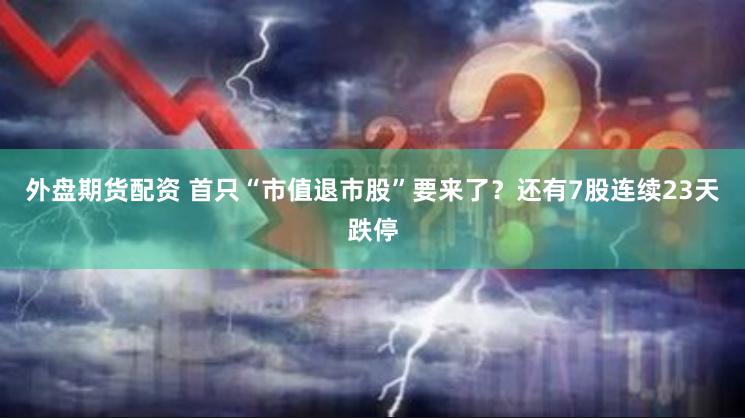 外盘期货配资 首只“市值退市股”要来了？还有7股连续23天跌停