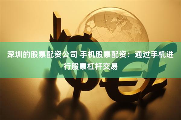 深圳的股票配资公司 手机股票配资：通过手机进行股票杠杆交易