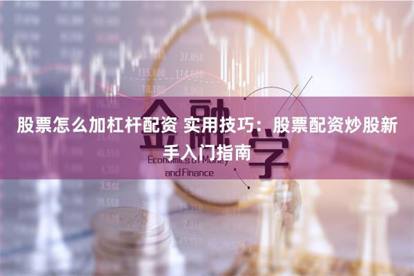 股票怎么加杠杆配资 实用技巧：股票配资炒股新手入门指南