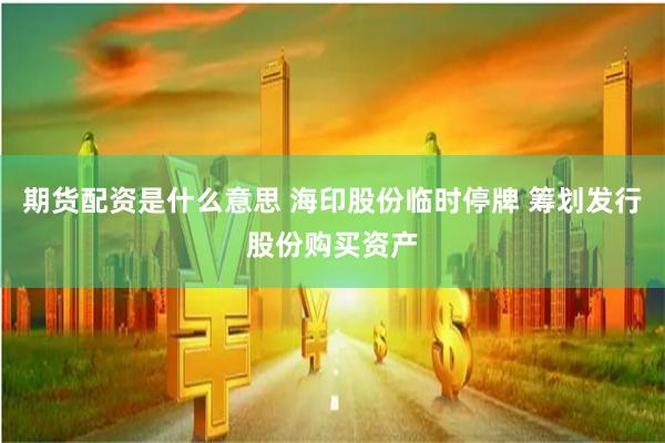 期货配资是什么意思 海印股份临时停牌 筹划发行股份购买资产