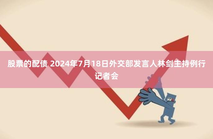 股票的配债 2024年7月18日外交部发言人林剑主持例行记者会