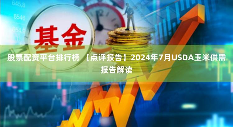 股票配资平台排行榜 【点评报告】2024年7月USDA玉米供需报告解读