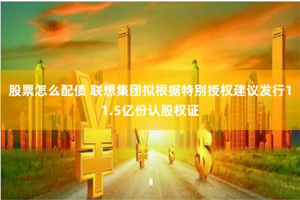 股票怎么配债 联想集团拟根据特别授权建议发行11.5亿份认股权证