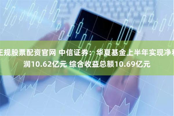 正规股票配资官网 中信证券：华夏基金上半年实现净利润10.62亿元 综合收益总额10.69亿元