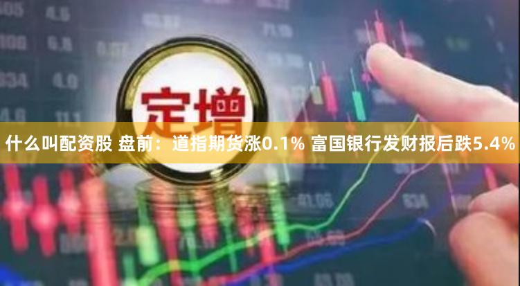 什么叫配资股 盘前：道指期货涨0.1% 富国银行发财报后跌5.4%