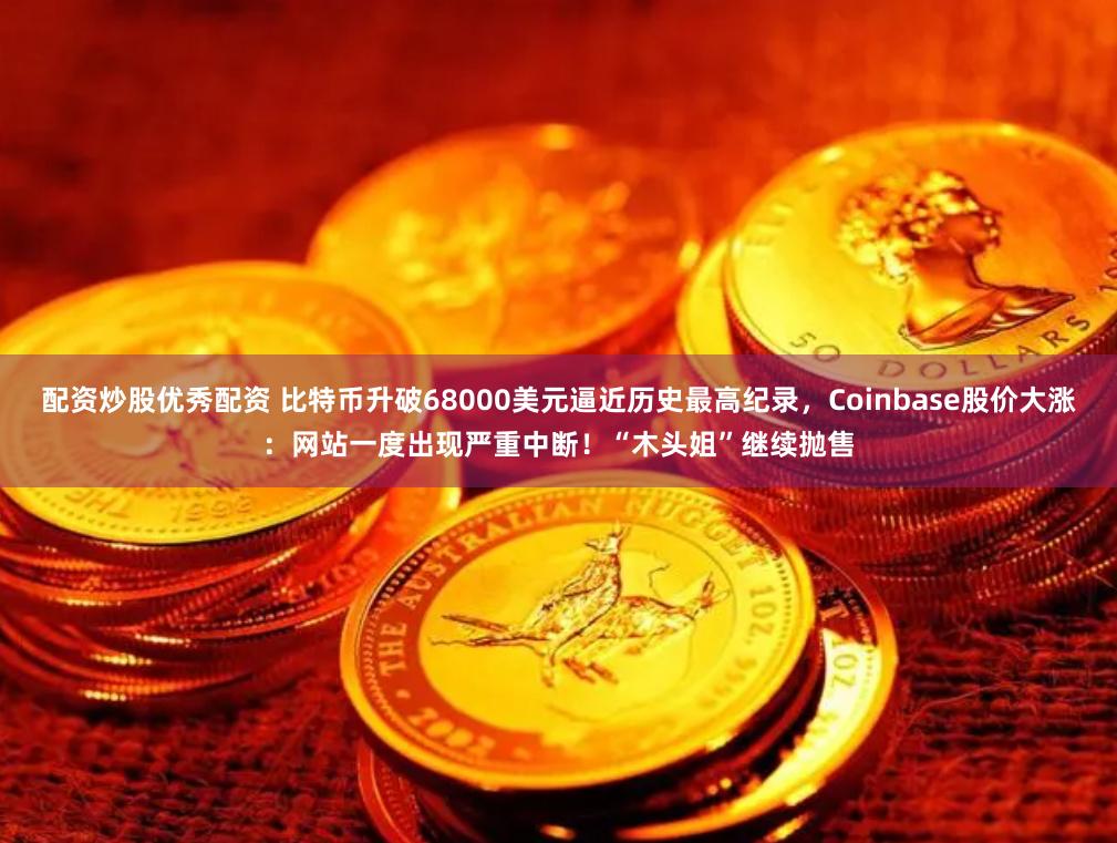 配资炒股优秀配资 比特币升破68000美元逼近历史最高纪录，Coinbase股价大涨：网站一度出现严重中断！“木头姐”继续抛售