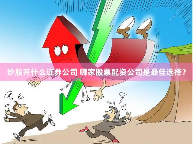 炒股开什么证券公司 哪家股票配资公司是最佳选择？