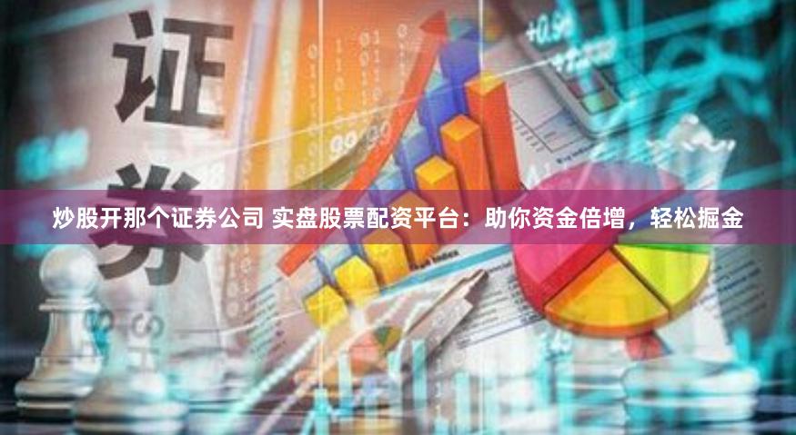 炒股开那个证券公司 实盘股票配资平台：助你资金倍增，轻松掘金