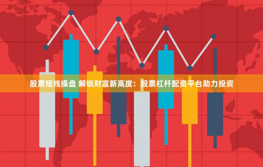 股票短线操盘 解锁财富新高度：股票杠杆配资平台助力投资