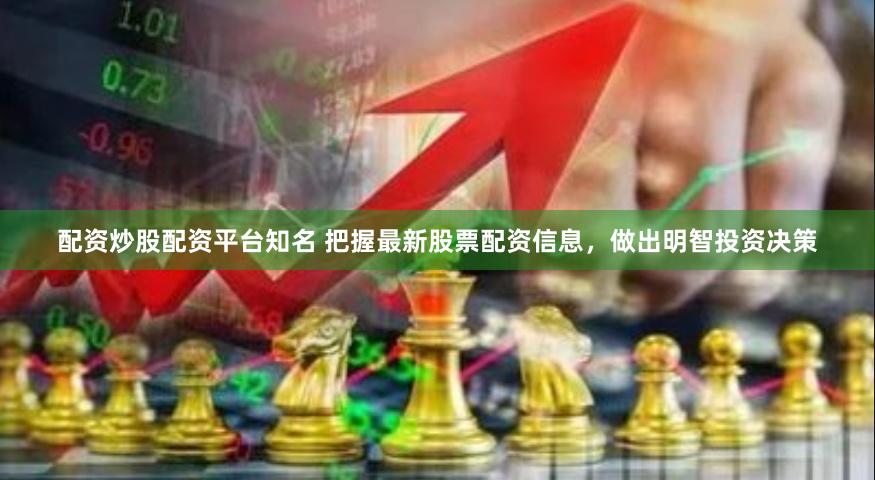 配资炒股配资平台知名 把握最新股票配资信息，做出明智投资决策