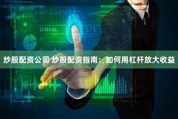 炒股配资公司 炒股配资指南：如何用杠杆放大收益