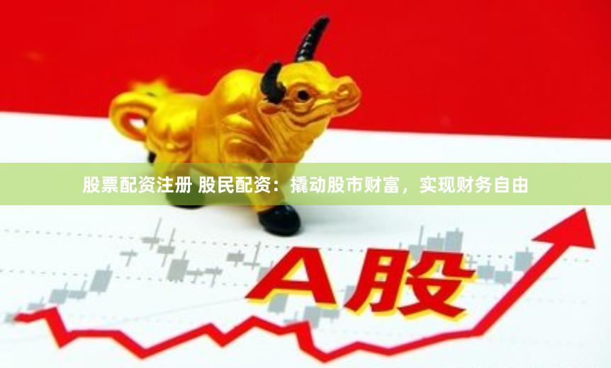 股票配资注册 股民配资：撬动股市财富，实现财务自由