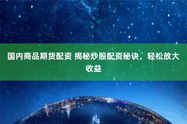 国内商品期货配资 揭秘炒股配资秘诀，轻松放大收益