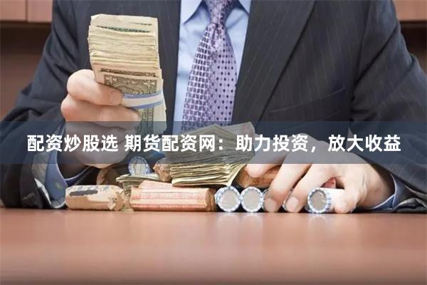 配资炒股选 期货配资网：助力投资，放大收益