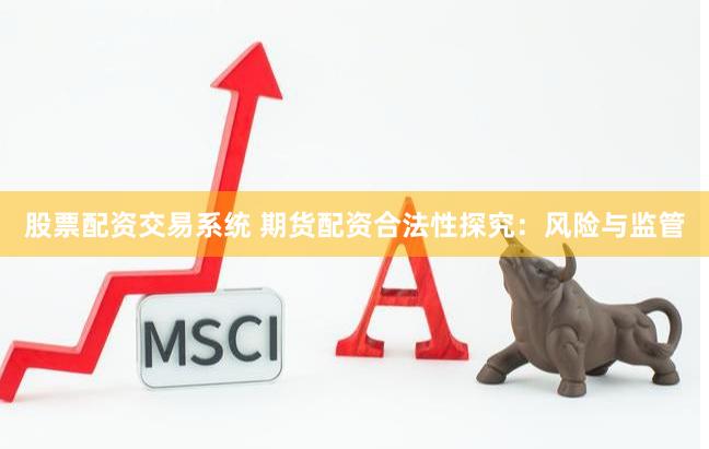 股票配资交易系统 期货配资合法性探究：风险与监管