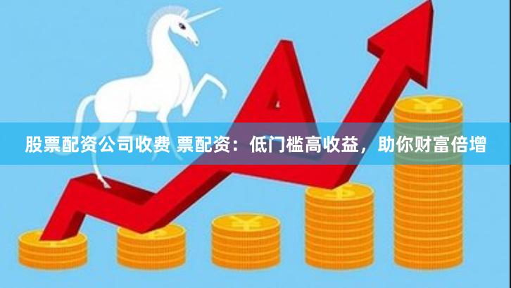 股票配资公司收费 票配资：低门槛高收益，助你财富倍增