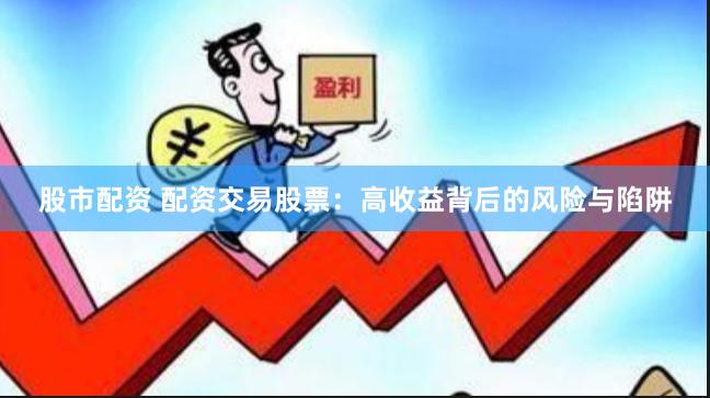 股市配资 配资交易股票：高收益背后的风险与陷阱