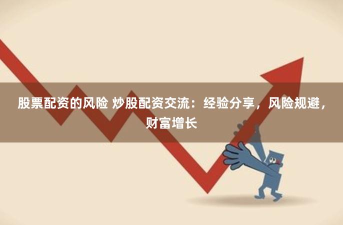 股票配资的风险 炒股配资交流：经验分享，风险规避，财富增长