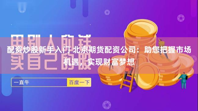 配资炒股新手入门 北京期货配资公司：助您把握市场机遇，实现财富梦想