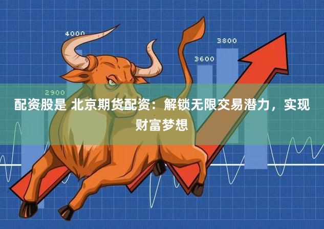 配资股是 北京期货配资：解锁无限交易潜力，实现财富梦想