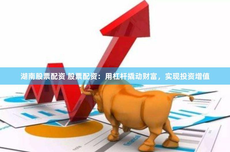 湖南股票配资 股票配资：用杠杆撬动财富，实现投资增值