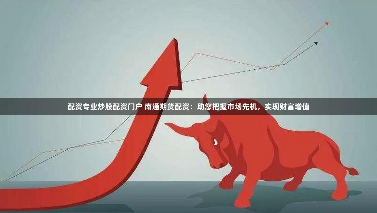 配资专业炒股配资门户 南通期货配资：助您把握市场先机，实现财富增值