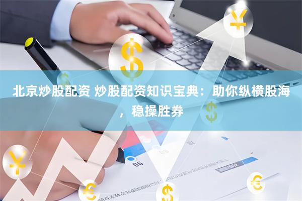 北京炒股配资 炒股配资知识宝典：助你纵横股海，稳操胜券