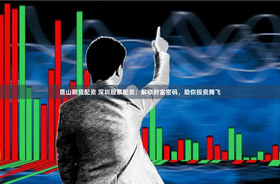 昆山期货配资 深圳股票配资：解锁财富密码，助你投资腾飞