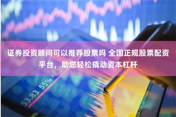 证券投资顾问可以推荐股票吗 全国正规股票配资平台，助您轻松撬动资本杠杆