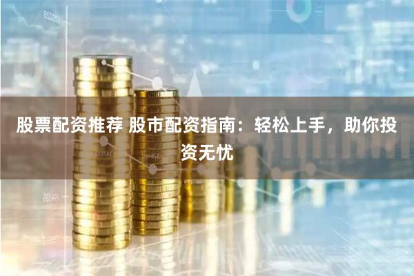 股票配资推荐 股市配资指南：轻松上手，助你投资无忧