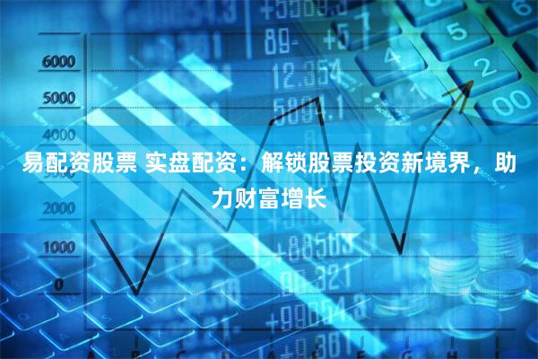 易配资股票 实盘配资：解锁股票投资新境界，助力财富增长