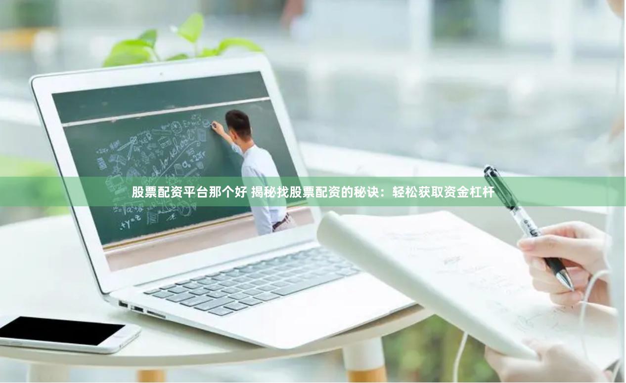股票配资平台那个好 揭秘找股票配资的秘诀：轻松获取资金杠杆
