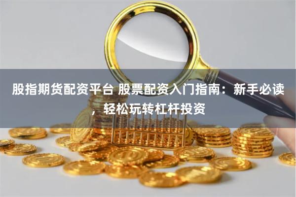 股指期货配资平台 股票配资入门指南：新手必读，轻松玩转杠杆投资