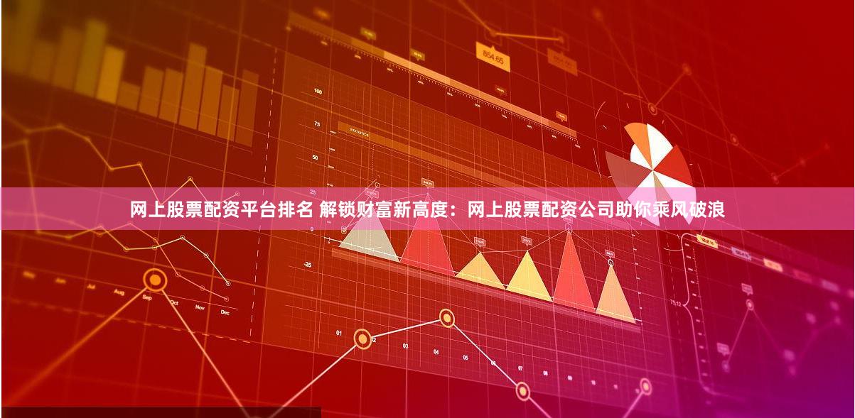 网上股票配资平台排名 解锁财富新高度：网上股票配资公司助你乘风破浪