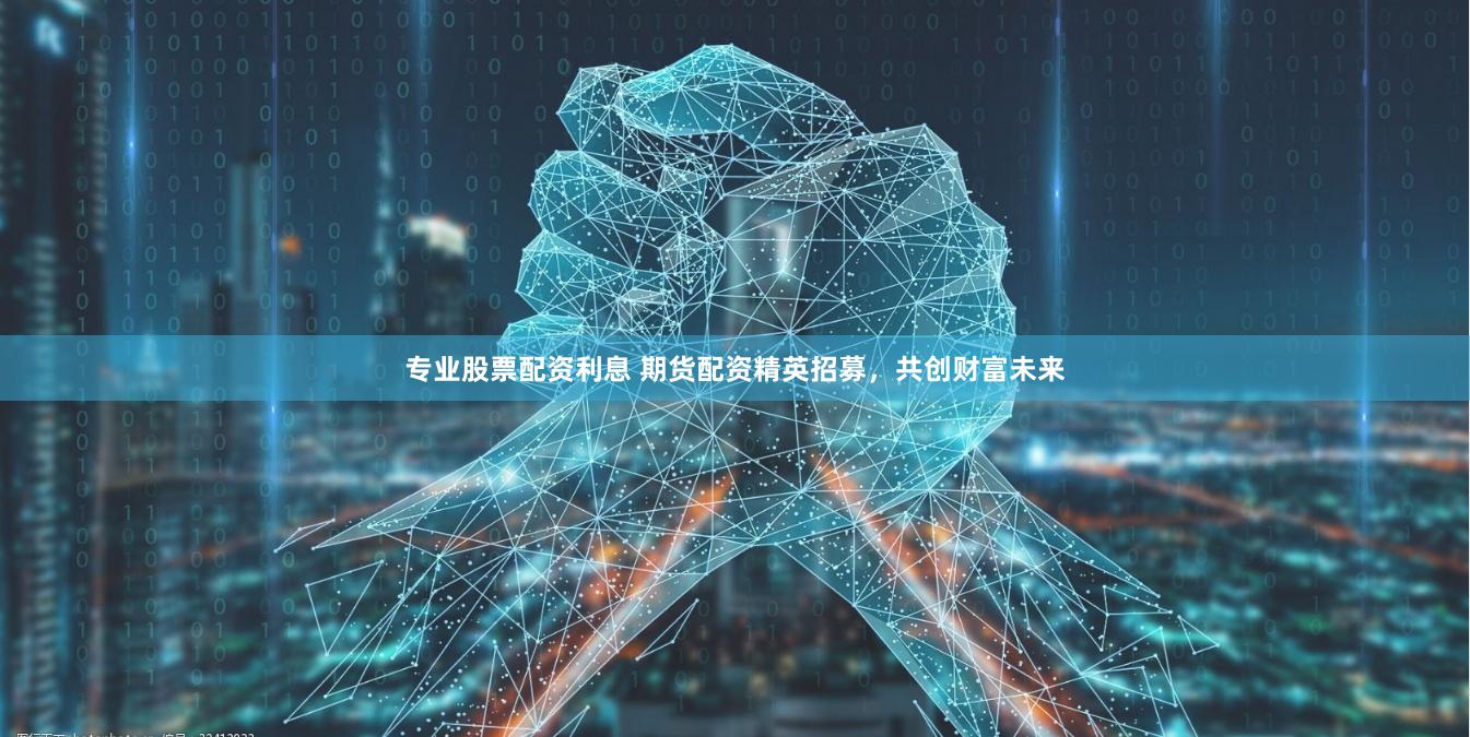 专业股票配资利息 期货配资精英招募，共创财富未来