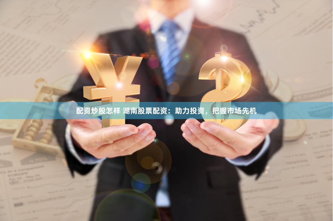 配资炒股怎样 湖南股票配资：助力投资，把握市场先机