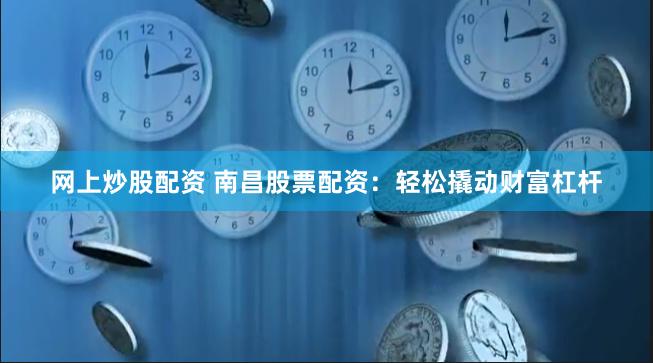 网上炒股配资 南昌股票配资：轻松撬动财富杠杆