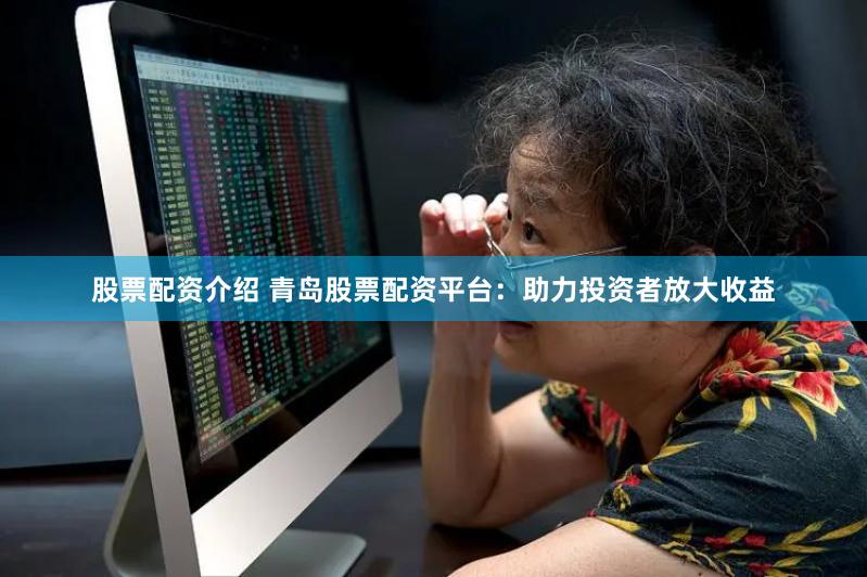 股票配资介绍 青岛股票配资平台：助力投资者放大收益