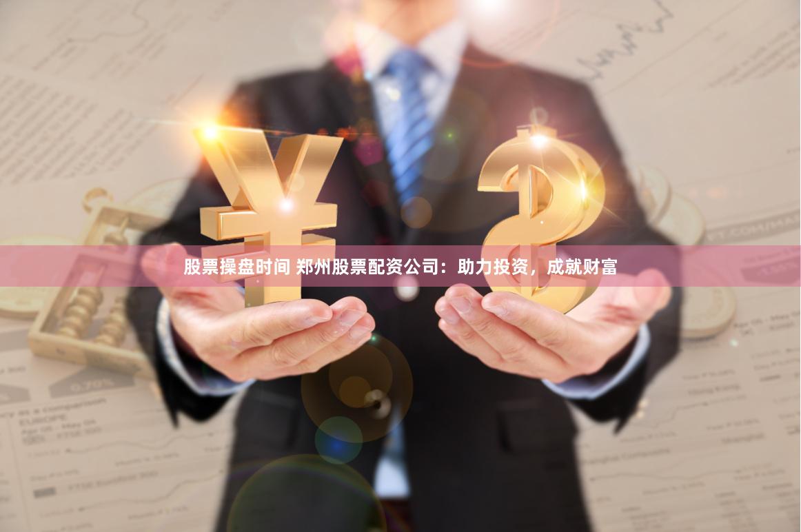 股票操盘时间 郑州股票配资公司：助力投资，成就财富