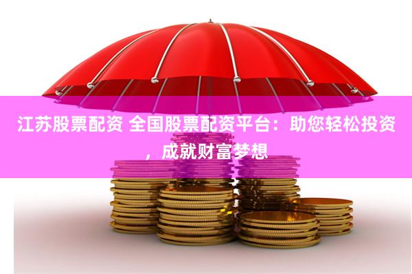 江苏股票配资 全国股票配资平台：助您轻松投资，成就财富梦想