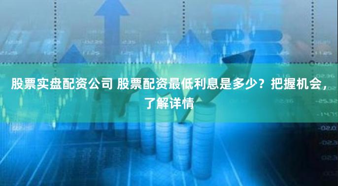股票实盘配资公司 股票配资最低利息是多少？把握机会，了解详情